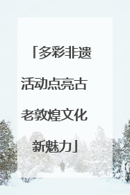 多彩非遗活动点亮古老敦煌文化新魅力