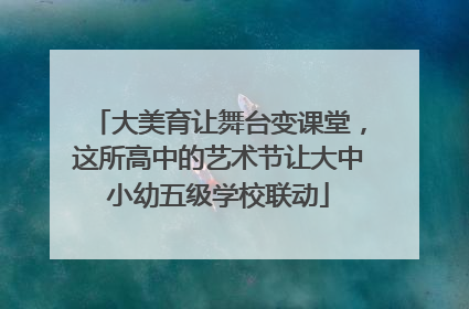 大美育让舞台变课堂，这所高中的艺术节让大中小幼五级学校联动