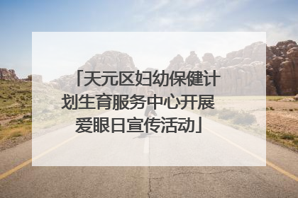 天元区妇幼保健计划生育服务中心开展爱眼日宣传活动