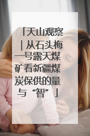 天山观察｜从石头梅一号露天煤矿看新疆煤炭保供的量与“智”