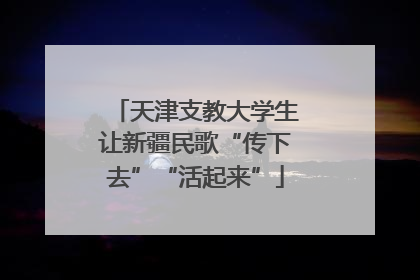 天津支教大学生让新疆民歌“传下去”“活起来”