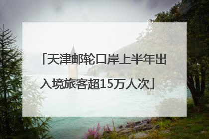 天津邮轮口岸上半年出入境旅客超15万人次