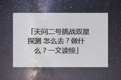 天问二号挑战双星探测 怎么去？做什么？一文读懂
