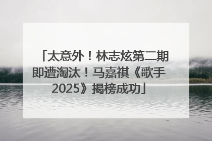 太意外！林志炫第二期即遭淘汰！马嘉祺《歌手2025》揭榜成功