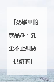 奶罐里的饮品战：乳企不止想做供奶商