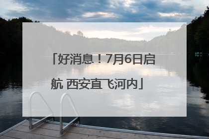 好消息！7月6日启航 西安直飞河内