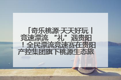 奇乐桃源·天天好玩丨竞速漂流 “礼”遇贵阳！全民漂流竞速赛在贵阳产控集团旗下桃源生态旅游度假区举行
