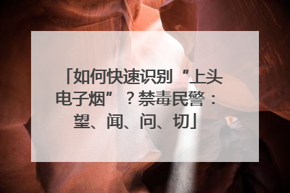 如何快速识别“上头电子烟”？禁毒民警：望、闻、问、切
