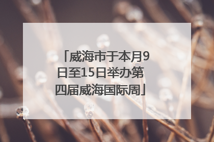 威海市于本月9日至15日举办第四届威海国际周