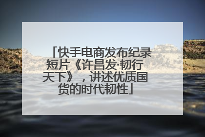 快手电商发布纪录短片《许昌发·韧行天下》，讲述优质国货的时代韧性
