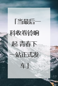 当最后一科收卷铃响起 青春下一站正式发车