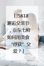 当618邂逅父亲节，京东七鲜如何用美食“俘获”父爱？