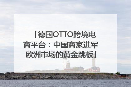 德国OTTO跨境电商平台：中国商家进军欧洲市场的黄金跳板