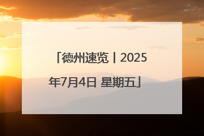 德州速览丨2025年7月4日 星期五