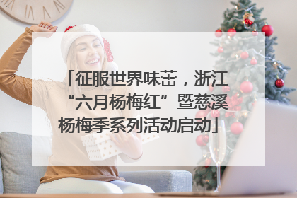 征服世界味蕾，浙江“六月杨梅红”暨慈溪杨梅季系列活动启动
