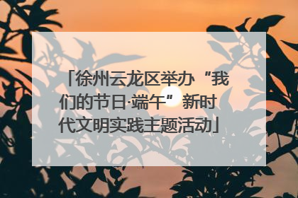 徐州云龙区举办“我们的节日·端午”新时代文明实践主题活动
