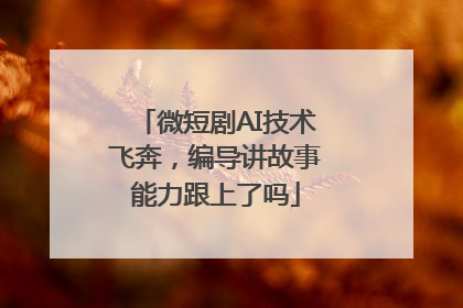 微短剧AI技术飞奔，编导讲故事能力跟上了吗