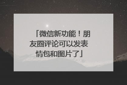 微信新功能！朋友圈评论可以发表情包和图片了