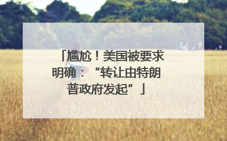 尴尬！美国被要求明确：“转让由特朗普政府发起”