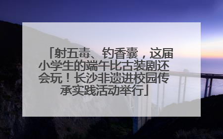 射五毒、钓香囊，这届小学生的端午比古装剧还会玩！长沙非遗进校园传承实践活动举行