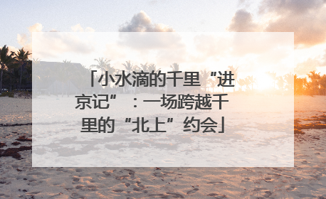小水滴的千里“进京记”：一场跨越千里的“北上”约会