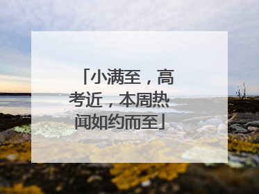 小满至，高考近，本周热闻如约而至