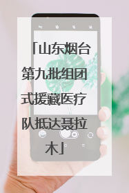 山东烟台第九批组团式援藏医疗队抵达聂拉木