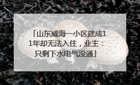 山东威海一小区建成11年却无法入住，业主：只剩下水电气没通