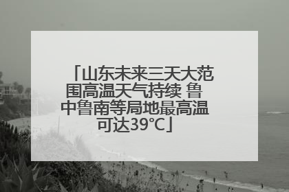 山东未来三天大范围高温天气持续 鲁中鲁南等局地最高温可达39℃