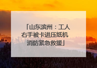 山东滨州：工人右手被卡进压纸机 消防紧急救援