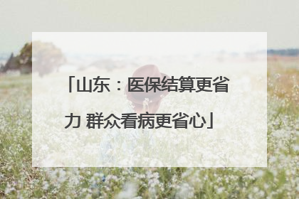 山东：医保结算更省力 群众看病更省心