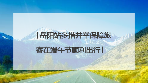岳阳站多措并举保障旅客在端午节顺利出行
