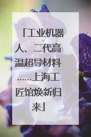 工业机器人、二代高温超导材料……上海工匠馆焕新归来