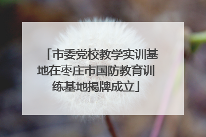 市委党校教学实训基地在枣庄市国防教育训练基地揭牌成立