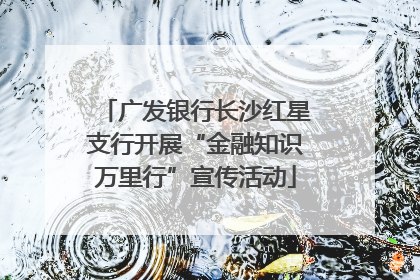 广发银行长沙红星支行开展“金融知识万里行”宣传活动