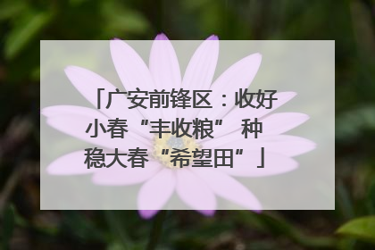 广安前锋区：收好小春“丰收粮” 种稳大春“希望田”
