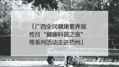 广西全民健康素养宣传月“健康科普之夜”等系列活动走进梧州