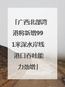 广西北部湾港将新增991米深水岸线 港口吞吐能力劲增