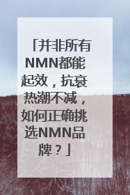 并非所有NMN都能起效，抗衰热潮不减，如何正确挑选NMN品牌？