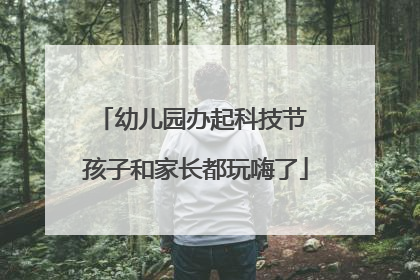 幼儿园办起科技节 孩子和家长都玩嗨了