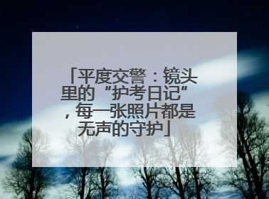 平度交警：镜头里的“护考日记”，每一张照片都是无声的守护