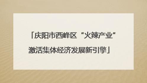 庆阳市西峰区“火辣产业”激活集体经济发展新引擎