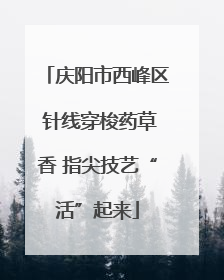 庆阳市西峰区 针线穿梭药草香 指尖技艺“活”起来