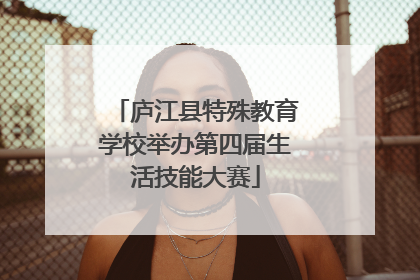 庐江县特殊教育学校举办第四届生活技能大赛