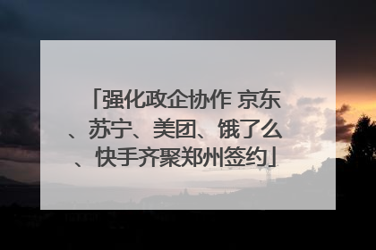 强化政企协作 京东、苏宁、美团、饿了么、快手齐聚郑州签约