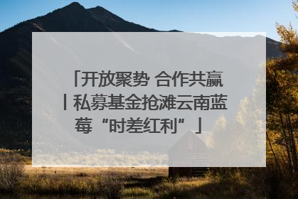开放聚势 合作共赢丨私募基金抢滩云南蓝莓“时差红利”