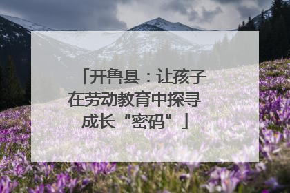 开鲁县：让孩子在劳动教育中探寻成长“密码”