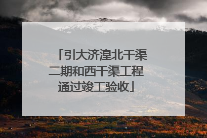 引大济湟北干渠二期和西干渠工程通过竣工验收
