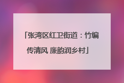 张湾区红卫街道：竹编传清风 廉韵润乡村
