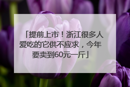提前上市！浙江很多人爱吃的它供不应求，今年要卖到60元一斤
